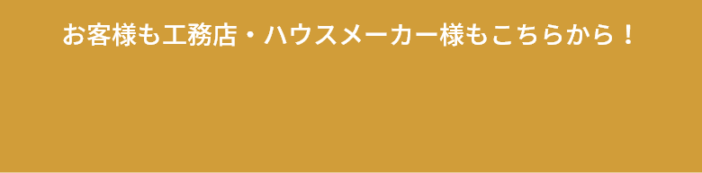 お客様も工務店・ハウスメーカー様もこちらから！